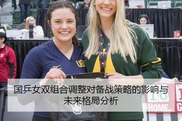 国乒女双组合调整对备战策略的影响与未来格局分析