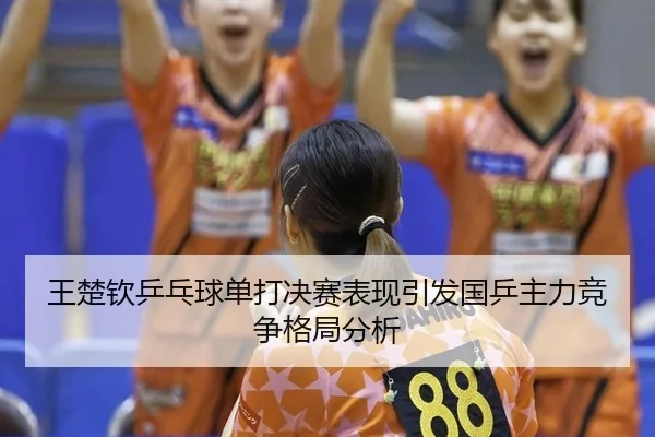 wang-chu-qin-ping-pang-qiu-dan-da-jue-sai-biao-xian-yin-fa-guo-ping-zhu-li-jing-zheng-ge-ju-fen-xi-2-742.jpg